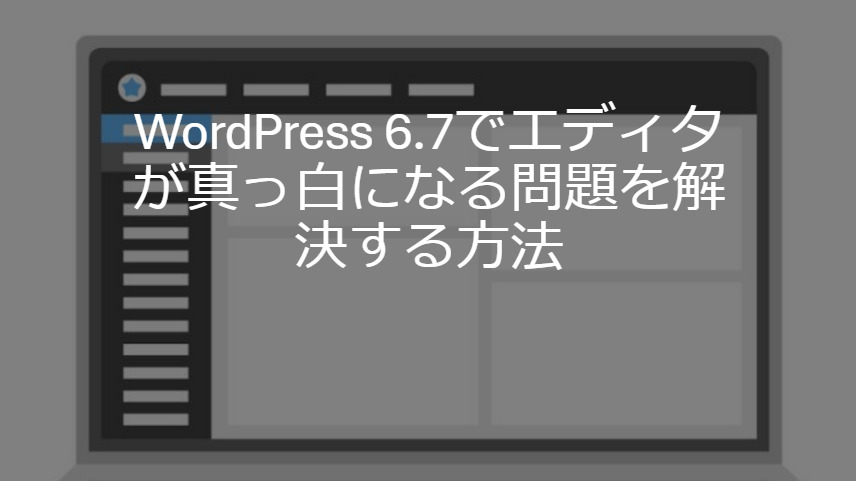 WordPress 6.7でエディタが真っ白になる問題を解決する方法